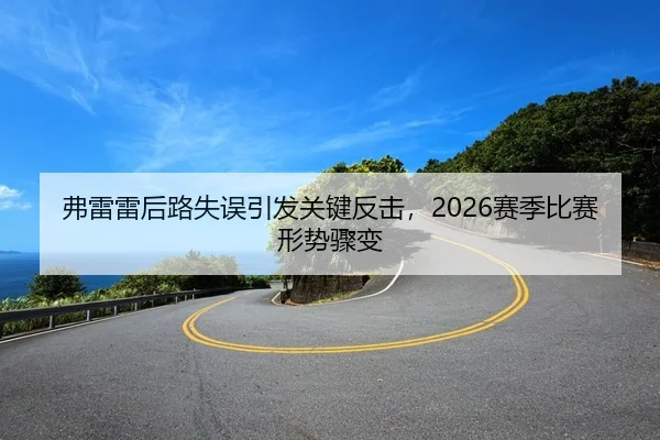 弗雷雷后路失误引发关键反击,2026赛季比赛形势骤变