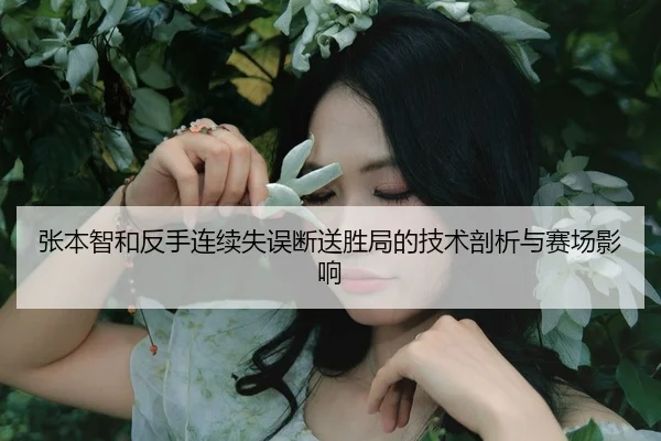 张本智和反手连续失误断送胜局的技术剖析与赛场影响